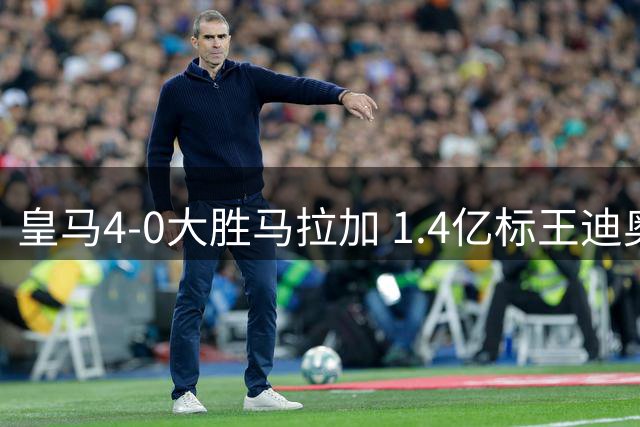 皇马4-0大胜马拉加 1.4亿标王迪奥曼德隐身引质疑