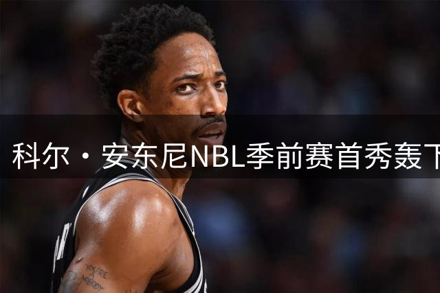 科尔·安东尼NBL季前赛首秀轰下27分带队获胜