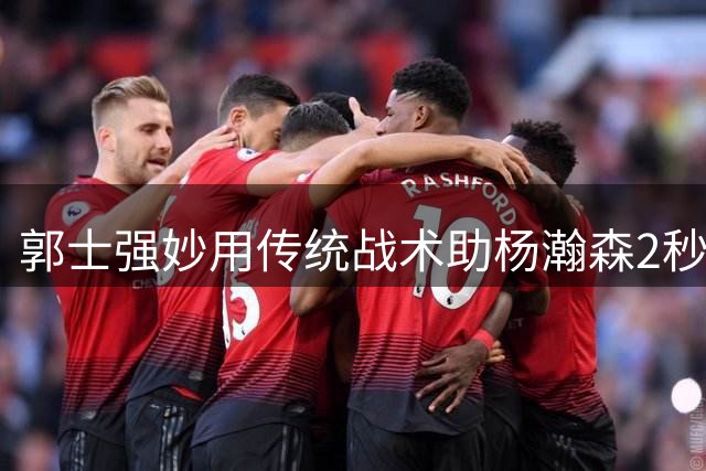 郭士强妙用传统战术助杨瀚森2秒制胜