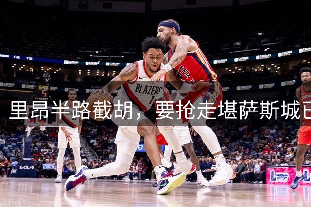 里昂半路截胡，要抢走堪萨斯城已谈妥的边锋